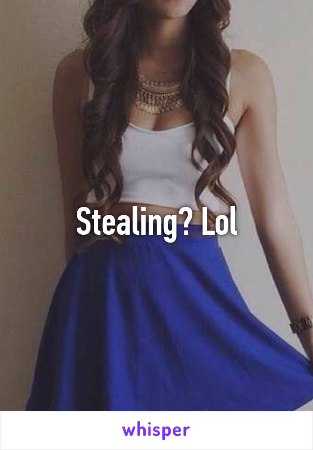 Stealing? Lol