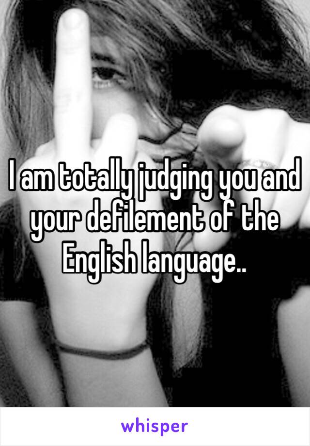 I am totally judging you and your defilement of the English language..