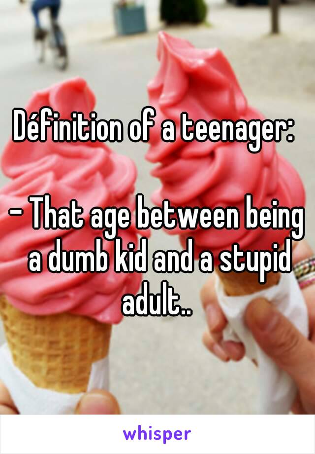 Définition of a teenager: 

- That age between being a dumb kid and a stupid adult.. 