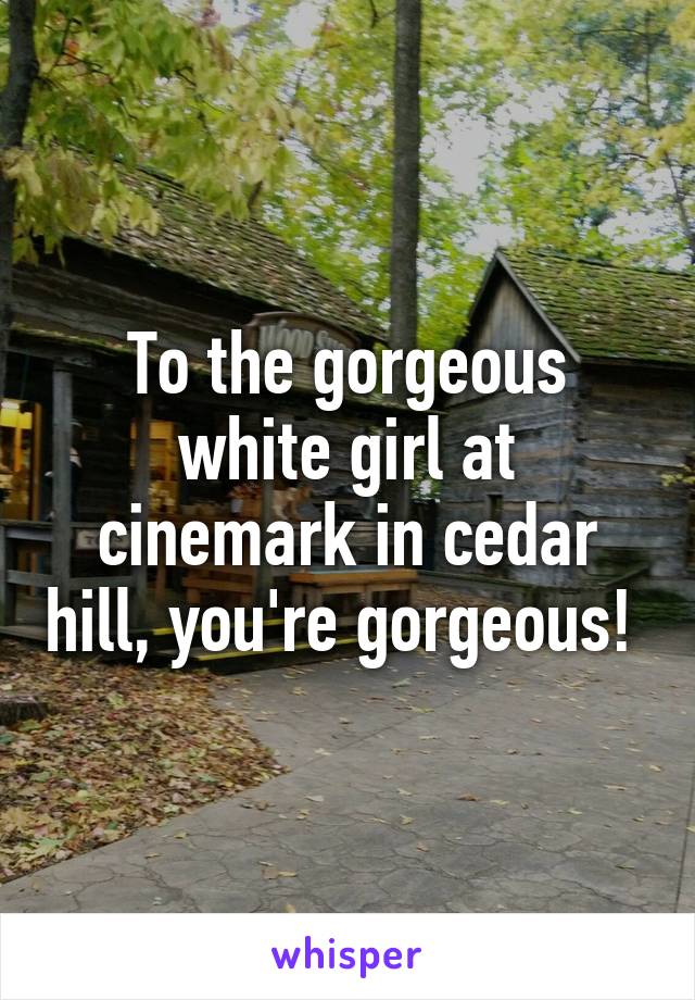 To the gorgeous white girl at cinemark in cedar hill, you're gorgeous! 