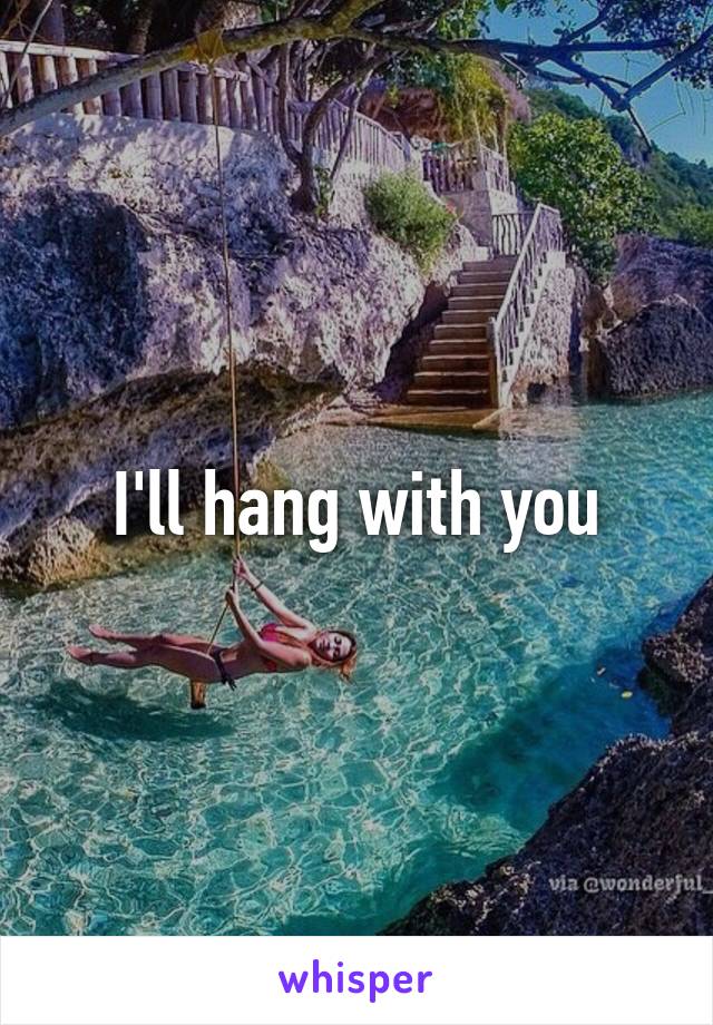 I'll hang with you