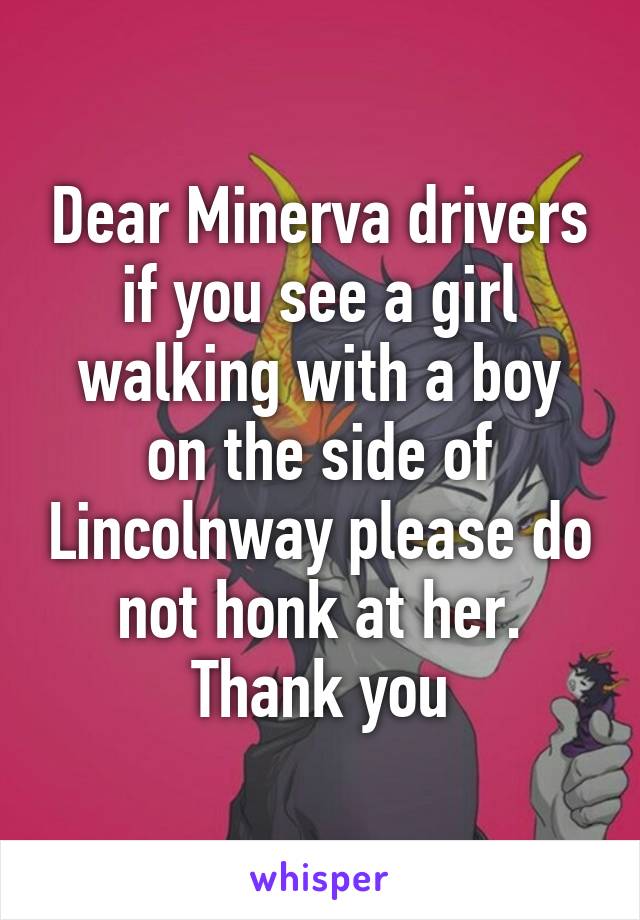 Dear Minerva drivers if you see a girl walking with a boy on the side of Lincolnway please do not honk at her. Thank you