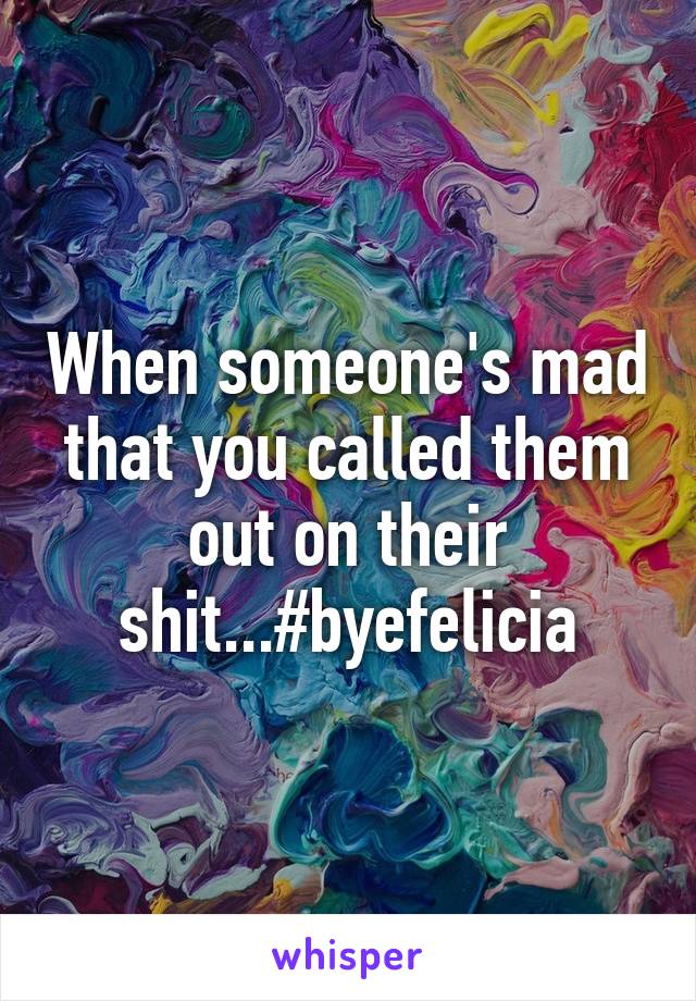 When someone's mad that you called them out on their shit...#byefelicia