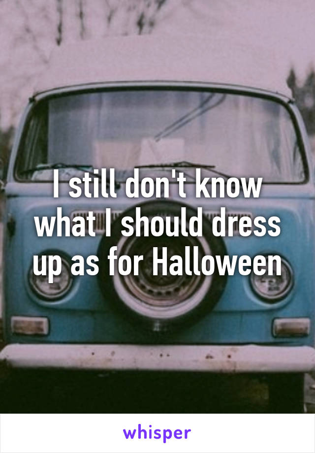 I still don't know what I should dress up as for Halloween