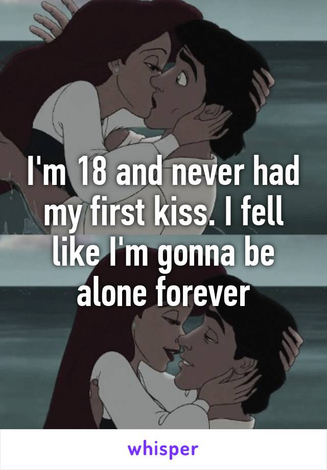 I'm 18 and never had my first kiss. I fell like I'm gonna be alone forever