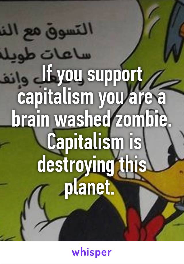 If you support capitalism you are a brain washed zombie.  Capitalism is destroying this planet. 