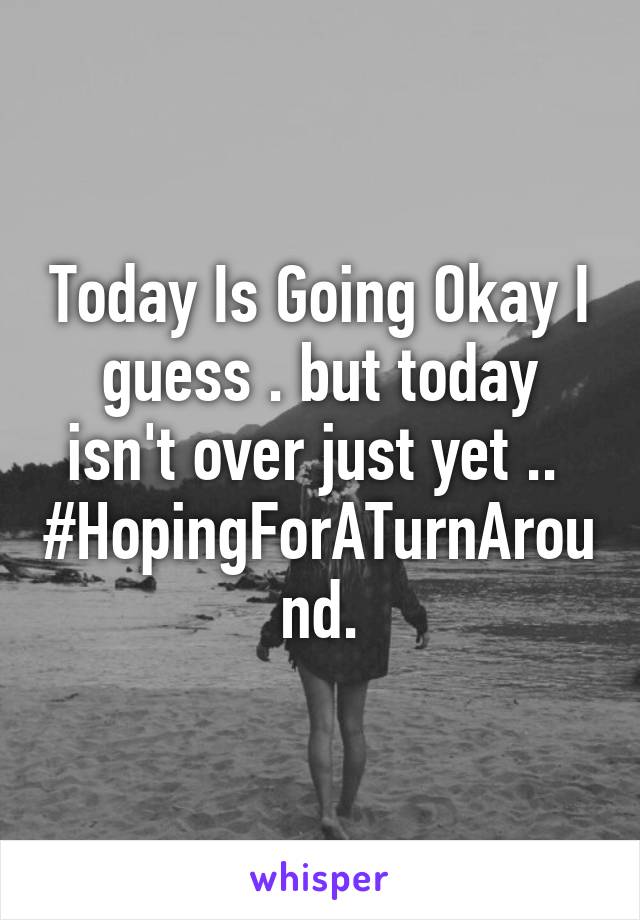 Today Is Going Okay I guess . but today isn't over just yet .. 
#HopingForATurnAround.