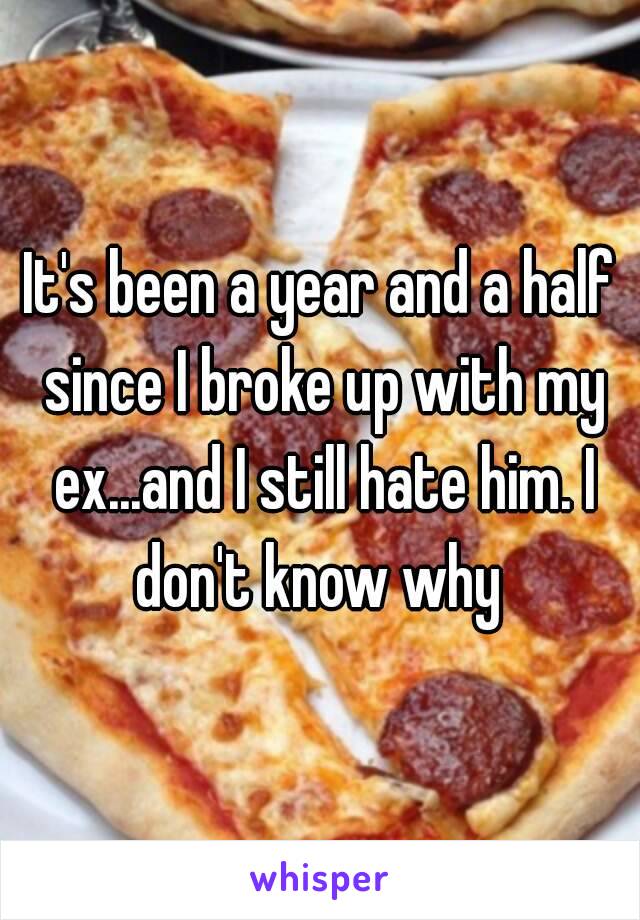 It's been a year and a half since I broke up with my ex...and I still hate him. I don't know why 