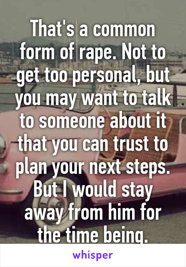 That's a common form of rape. Not to get too personal, but you may want to talk to someone about it that you can trust to plan your next steps. But I would stay away from him for the time being.