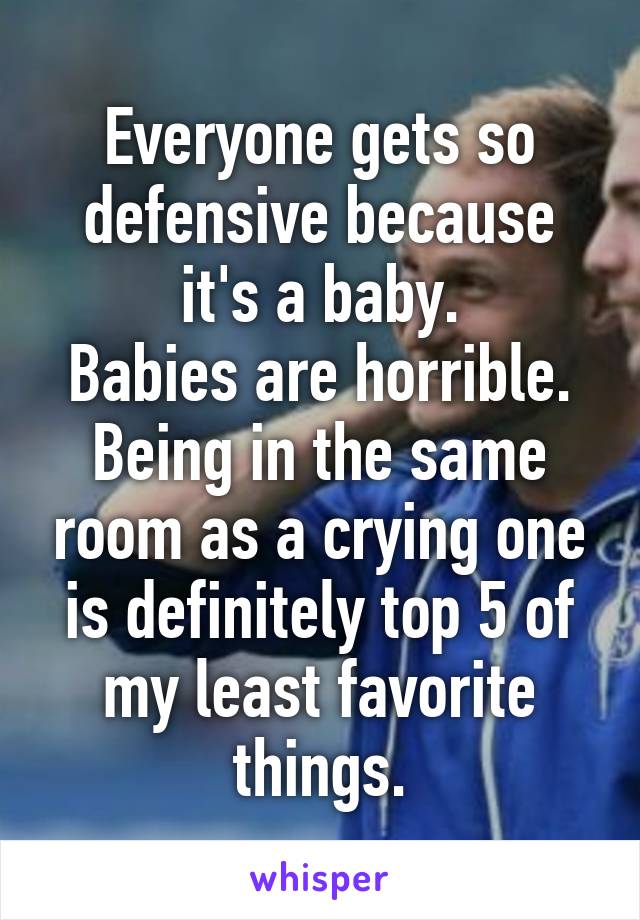 Everyone gets so defensive because it's a baby.
Babies are horrible.
Being in the same room as a crying one is definitely top 5 of my least favorite things.