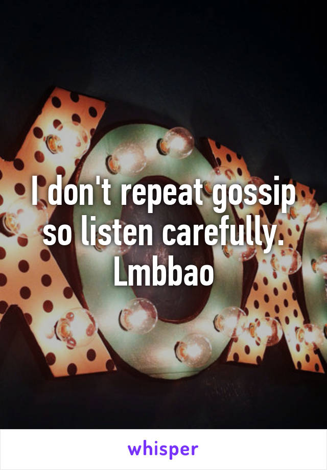 I don't repeat gossip so listen carefully. Lmbbao