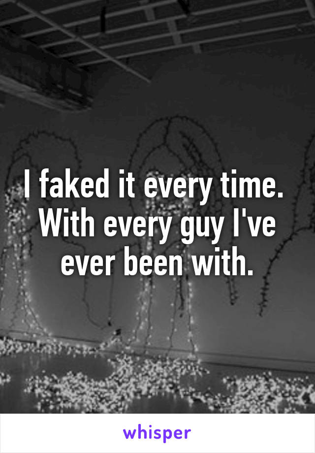 I faked it every time. 
With every guy I've ever been with.
