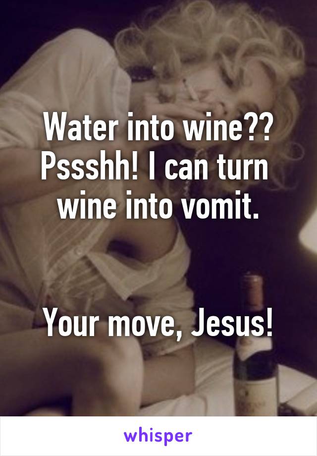 Water into wine?? Pssshh! I can turn 
wine into vomit.


Your move, Jesus!