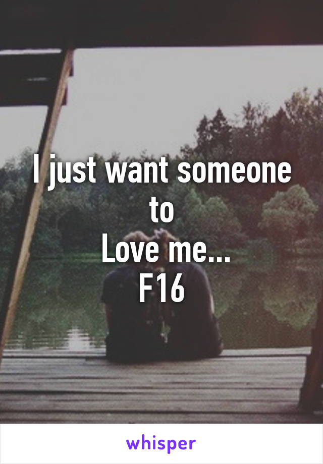 I just want someone to
 Love me...
F16