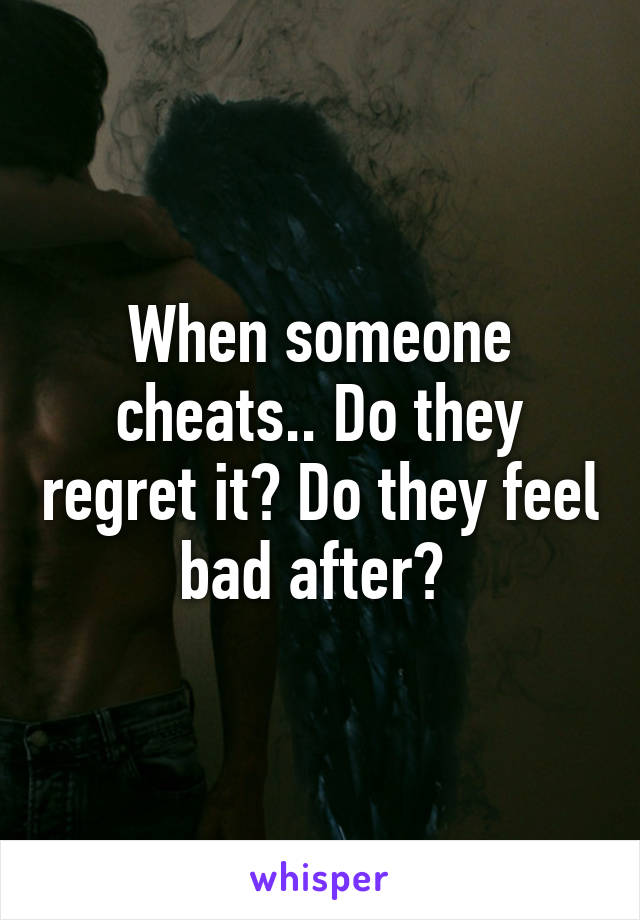 When someone cheats.. Do they regret it? Do they feel bad after? 