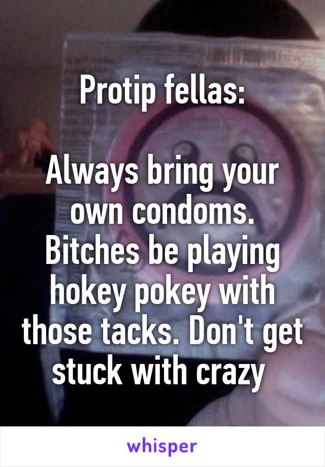 Protip fellas:

Always bring your own condoms. Bitches be playing hokey pokey with those tacks. Don't get stuck with crazy 