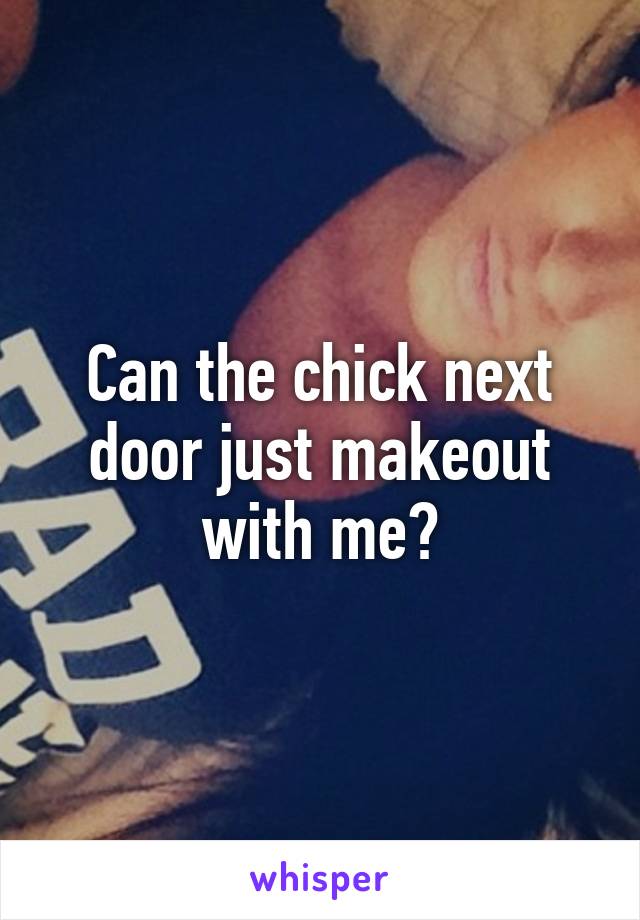 Can the chick next door just makeout with me?
