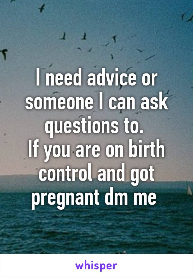 I need advice or someone I can ask questions to. 
If you are on birth control and got pregnant dm me 