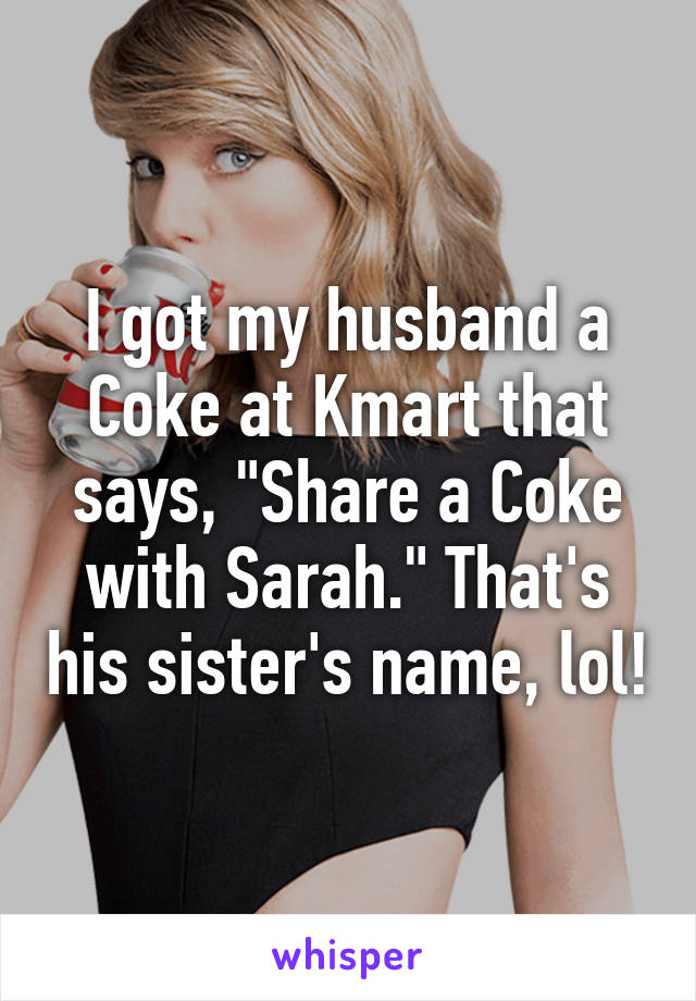 I got my husband a Coke at Kmart that says, "Share a Coke with Sarah." That's his sister's name, lol!
