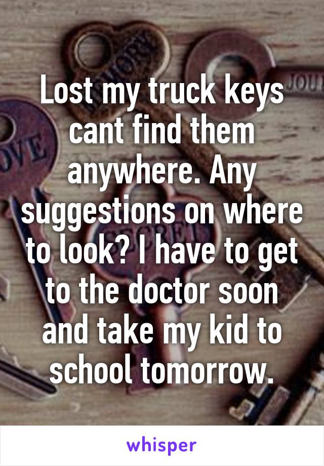 Lost my truck keys cant find them anywhere. Any suggestions on where to look? I have to get to the doctor soon and take my kid to school tomorrow.