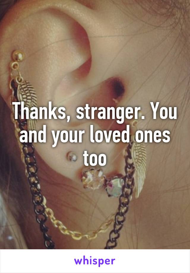 Thanks, stranger. You and your loved ones too