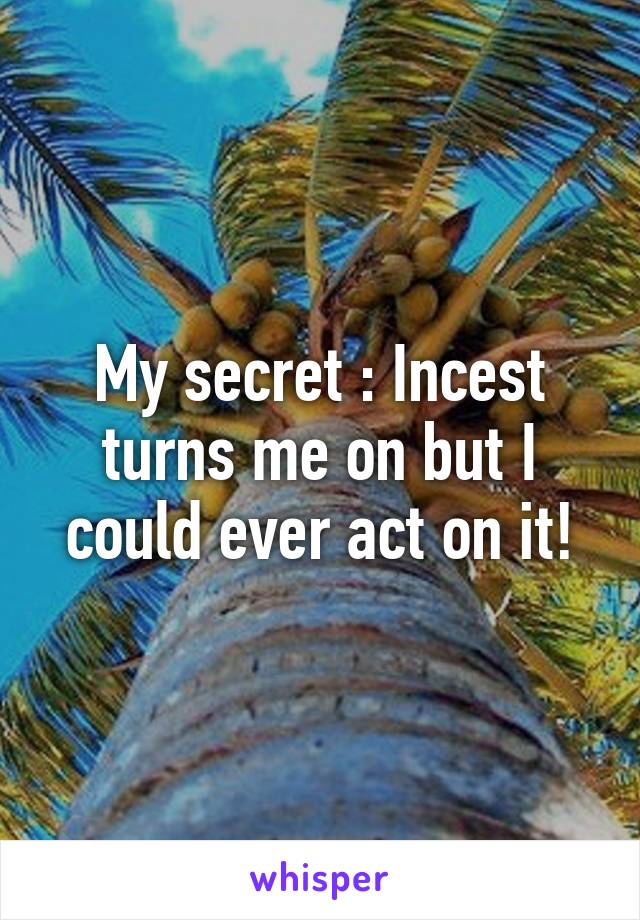 My secret : Incest turns me on but I could ever act on it!