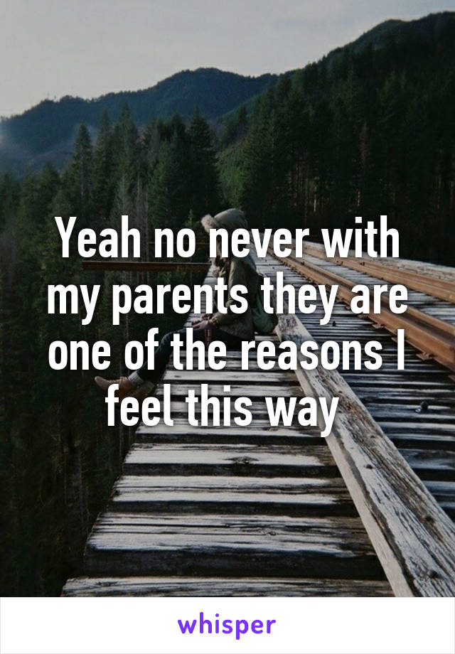 Yeah no never with my parents they are one of the reasons I feel this way 