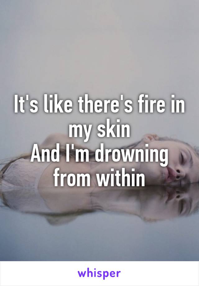 It's like there's fire in my skin
And I'm drowning from within