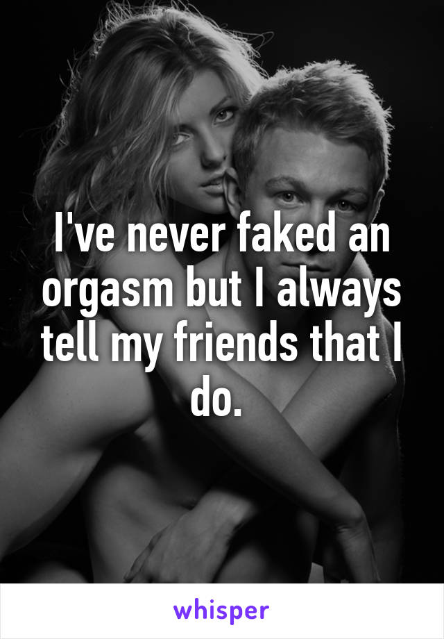 I've never faked an orgasm but I always tell my friends that I do. 