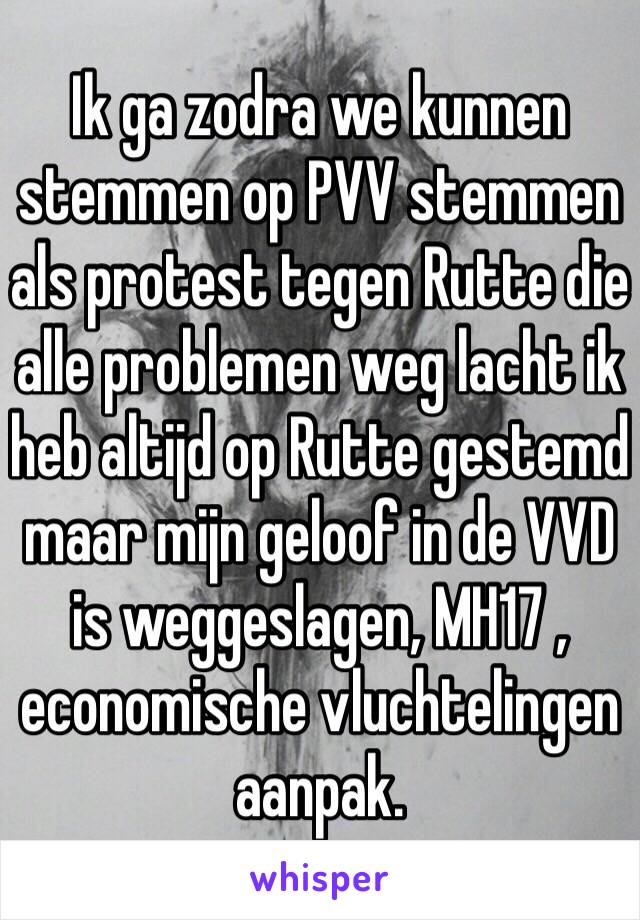 Ik ga zodra we kunnen stemmen op PVV stemmen als protest tegen Rutte die alle problemen weg lacht ik heb altijd op Rutte gestemd maar mijn geloof in de VVD is weggeslagen, MH17 , economische vluchtelingen aanpak. 