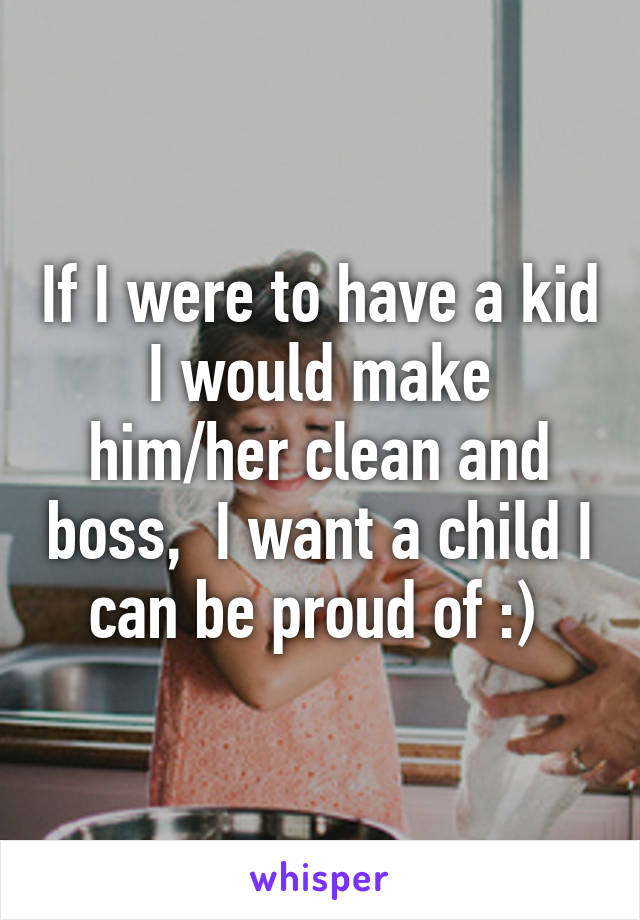 If I were to have a kid
I would make him/her clean and boss,  I want a child I can be proud of :) 