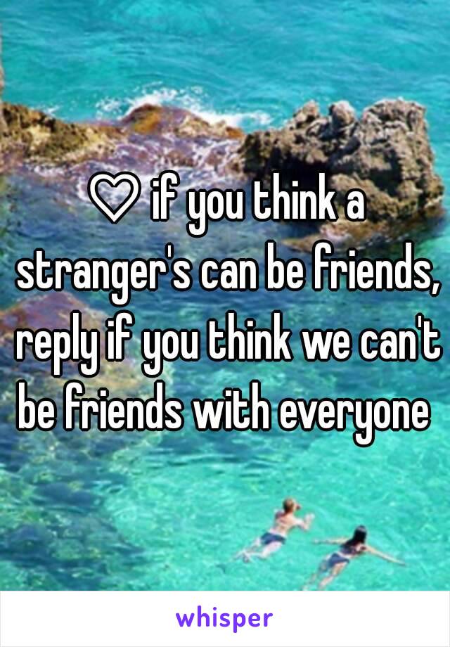 ♡ if you think a stranger's can be friends, reply if you think we can't be friends with everyone 
