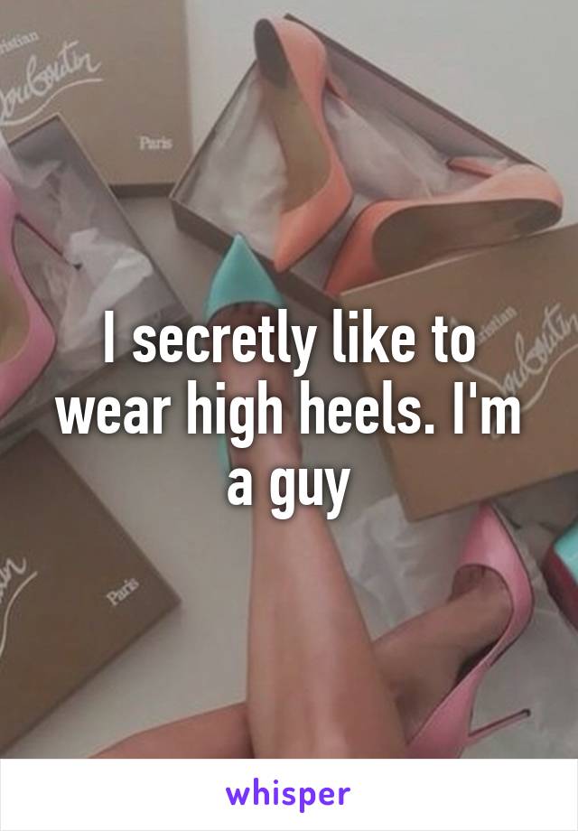 I secretly like to wear high heels. I'm a guy