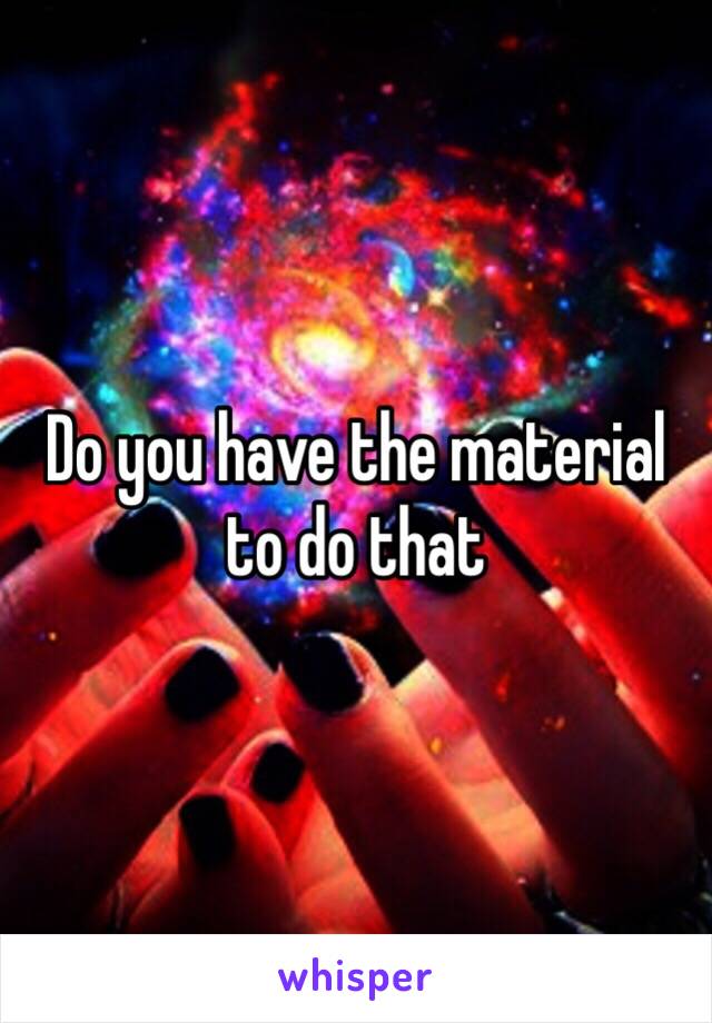 Do you have the material to do that 