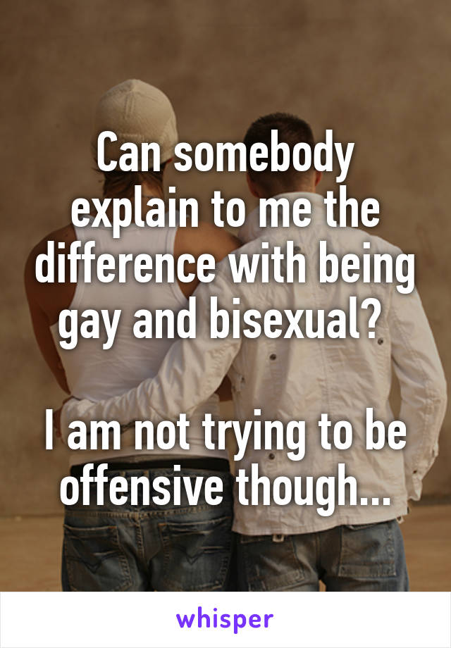 Can somebody explain to me the difference with being gay and bisexual? 

I am not trying to be offensive though...