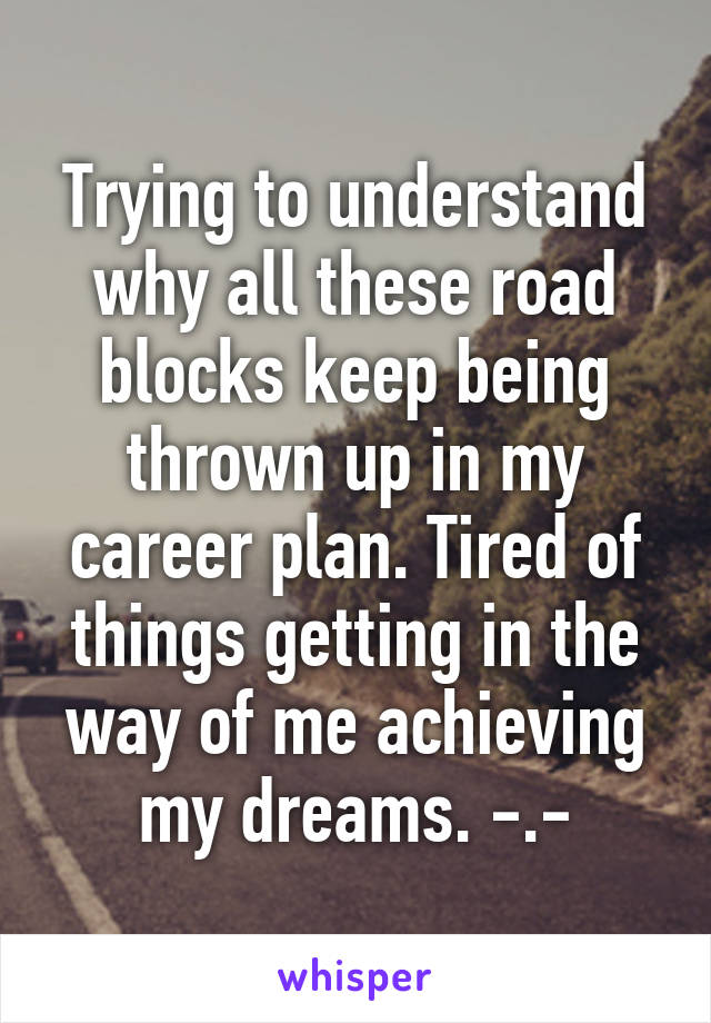 Trying to understand why all these road blocks keep being thrown up in my career plan. Tired of things getting in the way of me achieving my dreams. -.-