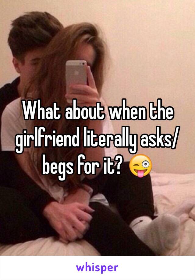 What about when the girlfriend literally asks/begs for it? 😜