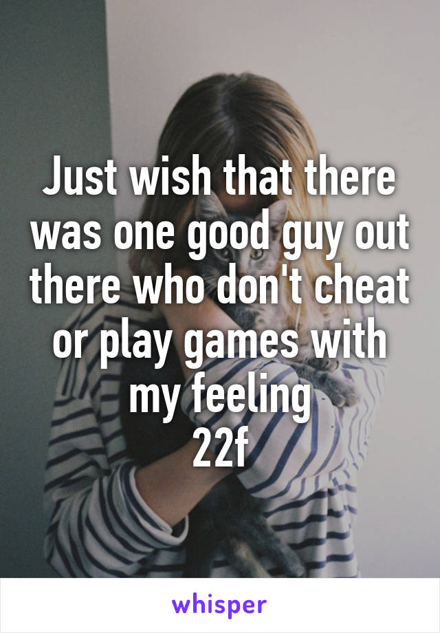 Just wish that there was one good guy out there who don't cheat or play games with my feeling
22f