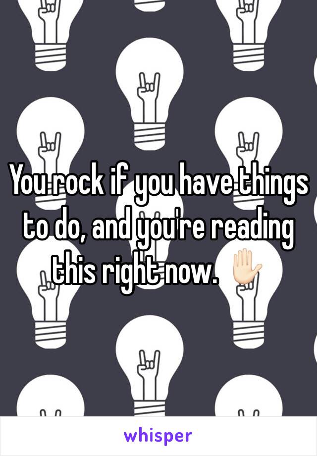 You rock if you have things to do, and you're reading this right now. ✋🏻