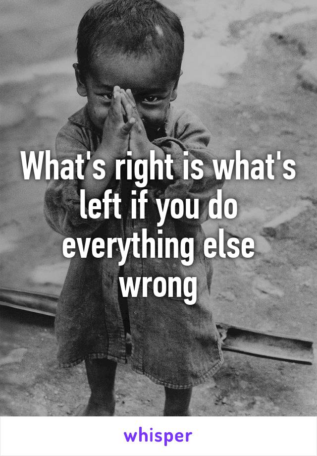 What's right is what's left if you do everything else wrong