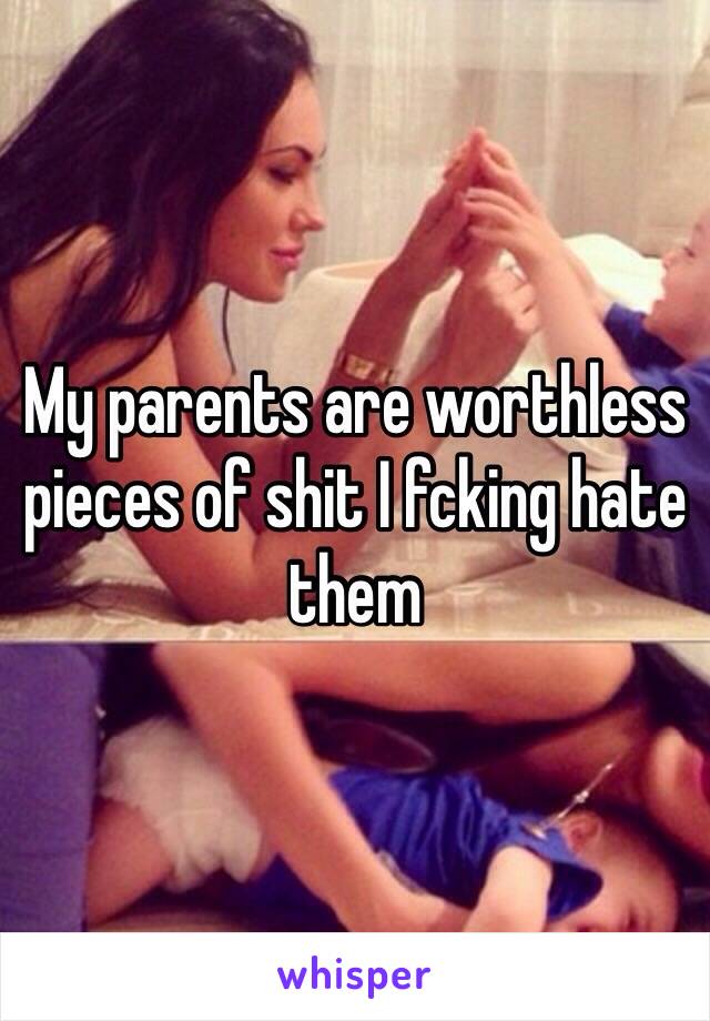 My parents are worthless 
pieces of shit I fcking hate them