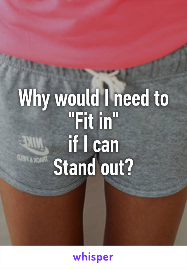 Why would I need to
"Fit in"
if I can
Stand out?