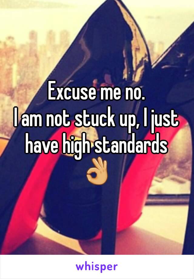 Excuse me no.
I am not stuck up, I just have high standards 
👌