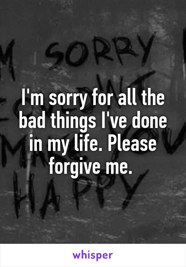 I'm sorry for all the bad things I've done in my life. Please forgive me. 