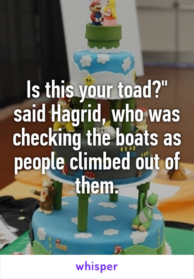 Is this your toad?" said Hagrid, who was checking the boats as people climbed out of them.
