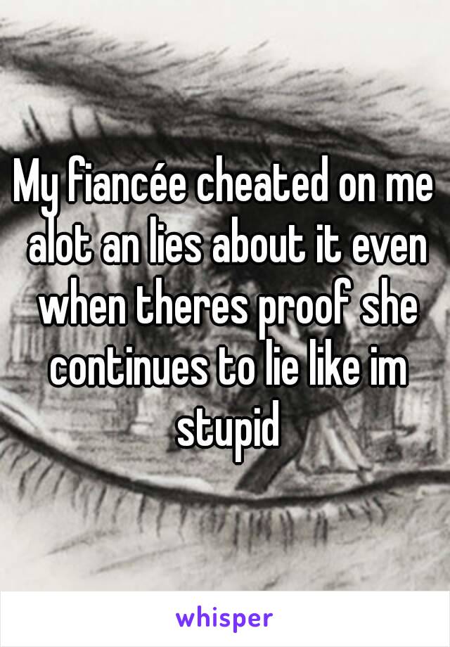 My fiancée cheated on me alot an lies about it even when theres proof she continues to lie like im stupid