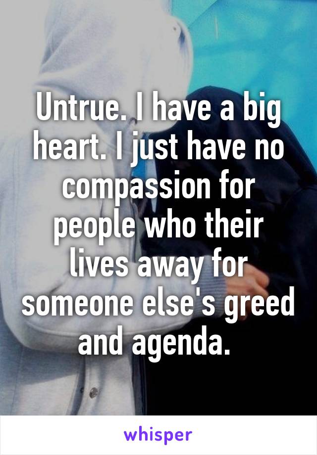 Untrue. I have a big heart. I just have no compassion for people who their lives away for someone else's greed and agenda. 