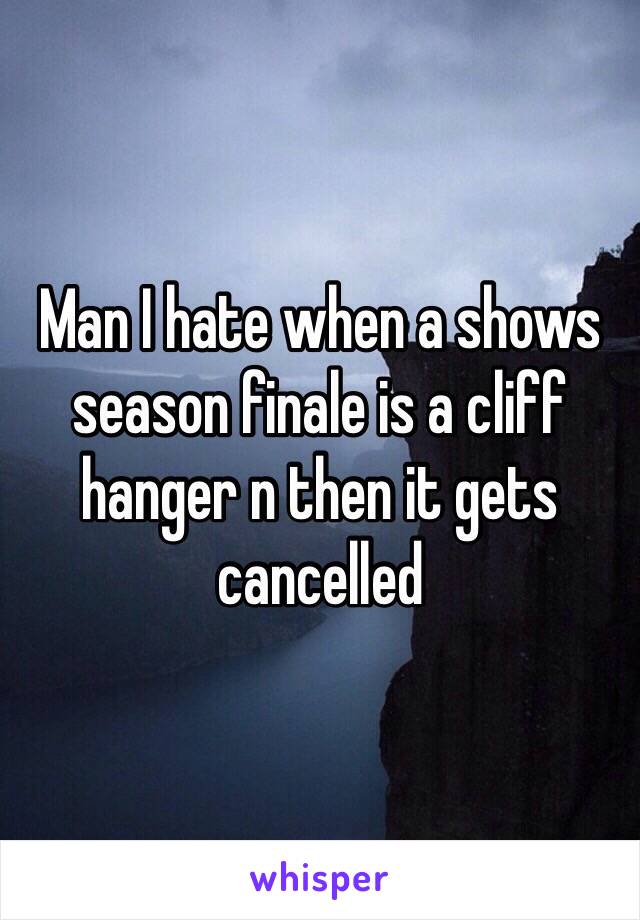 Man I hate when a shows season finale is a cliff hanger n then it gets cancelled 