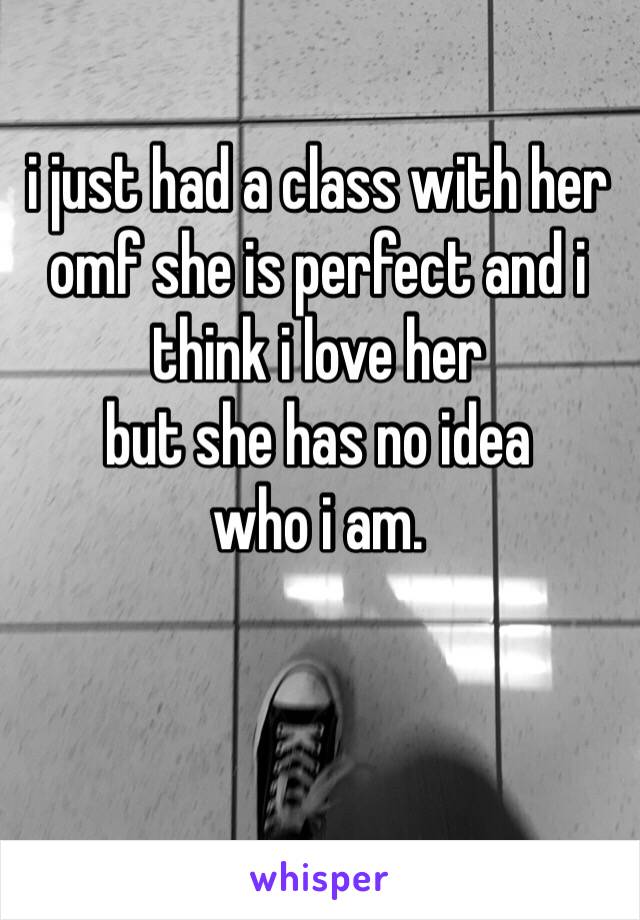 i just had a class with her 
omf she is perfect and i think i love her
but she has no idea 
who i am.