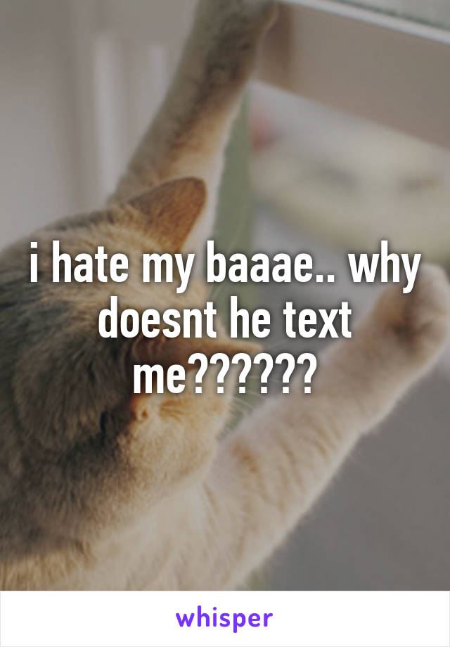i hate my baaae.. why doesnt he text me??????